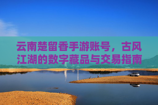 云南楚留香手游账号，古风江湖的数字藏品与交易指南，云南楚留香手游账号，古风江湖的数字藏品与交易指南