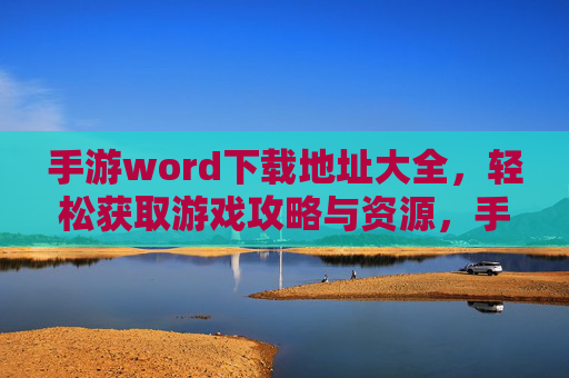 手游word下载地址大全,轻松获取游戏攻略与资源,手游word下载地址大全,轻松获取游戏攻略与资源