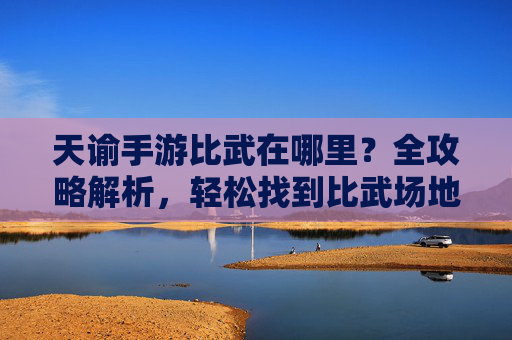 天谕手游比武在哪里？全攻略解析，轻松找到比武场地，天谕手游比武场地全攻略，轻松找到比武位置