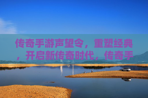 传奇手游声望令，重塑经典，开启新传奇时代，传奇手游声望令，重塑经典，开启新传奇时代