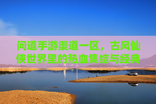 问道手游渠道一区，古风仙侠世界里的热血集结与经典续写，问道手游渠道一区，古风仙侠世界里的热血集结与经典续写