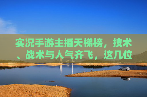 实况手游主播天梯榜，技术、战术与人气齐飞，这几位主播是实况圈的最强之选，实况手游主播天梯榜，技术、战术与人气齐飞，这几位是实况圈最强之选