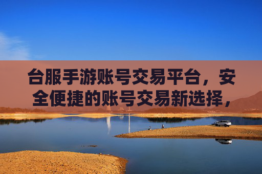 台服手游账号交易平台，安全便捷的账号交易新选择，玩转游戏资产的理想渠道，台服手游账号交易平台，安全便捷的账号交易新选择，玩转游戏资产的理想渠道