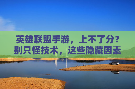 英雄联盟手游，上不了分？别只怪技术，这些隐藏因素可能才是真凶！英雄联盟手游上不了分？别只怪技术，这些隐藏因素才是真凶！