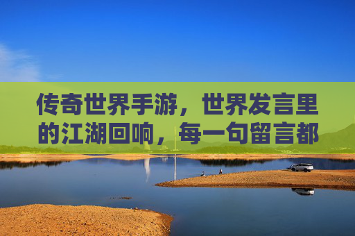 传奇世界手游，世界发言里的江湖回响，每一句留言都是传奇的序章，传奇世界手游，世界发言里的江湖回响，每一句留言都是传奇序章