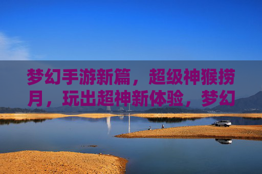 梦幻手游新篇，超级神猴捞月，玩出超神新体验，梦幻手游新篇，超级神猴捞月，玩出超神新体验
