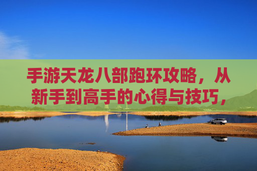 手游天龙八部跑环攻略,从新手到高手的心得与技巧,手游天龙八部跑环攻略,从新手到高手的心得与技巧