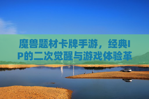 魔兽题材卡牌手游，经典IP的二次觉醒与游戏体验革新，魔兽题材卡牌手游，经典IP的二次觉醒与游戏体验革新