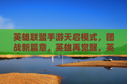 英雄联盟手游天启模式,团战新篇章,英雄再觉醒,英雄联盟手游天启模式,团战新篇章,英雄再觉醒