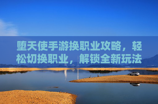 堕天使手游换职业攻略，轻松切换职业，解锁全新玩法体验，堕天使手游换职业攻略，轻松切换职业，解锁全新玩法体验