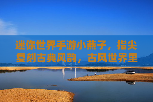 迷你世界手游小燕子,指尖复刻古典风韵,古风世界里的奇趣冒险,迷你世界小燕子,指尖复刻古典风韵,古风世界里的奇趣冒险
