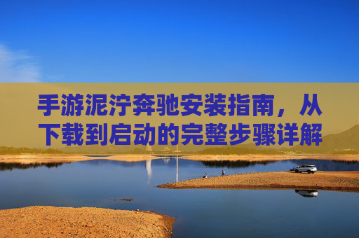 手游泥泞奔驰安装指南，从下载到启动的完整步骤详解，手游泥泞奔驰安装指南，从下载到启动的完整步骤详解