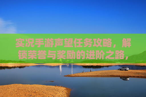 实况手游声望任务攻略,解锁荣誉与奖励的进阶之路,实况手游声望任务攻略,解锁荣誉与奖励的进阶之路