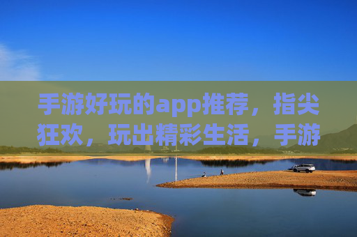 手游好玩的app推荐，指尖狂欢，玩出精彩生活，手游好玩的app推荐，指尖狂欢，玩出精彩生活