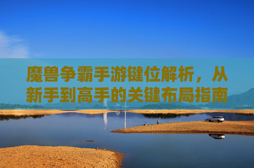 魔兽争霸手游键位解析,从新手到高手的关键布局指南,魔兽争霸手游键位解析,从新手到高手的关键布局指南