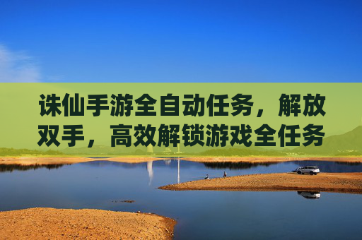 诛仙手游全自动任务，解放双手，高效解锁游戏全任务攻略，诛仙手游全自动任务，解放双手，高效解锁全任务攻略