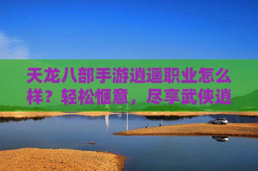 天龙八部手游逍遥职业怎么样?轻松惬意,尽享武侠逍遥的惬意玩法,天龙八部手游逍遥职业,轻松惬意,尽享武侠逍遥的惬意玩法