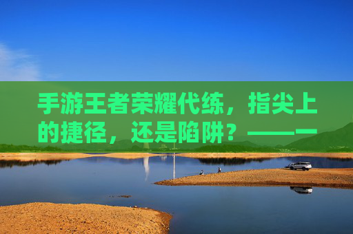 手游王者荣耀代练,指尖上的捷径,还是陷阱?——一场关于效率与体验的权衡,手游王者荣耀代练,指尖上的捷径,还是陷阱?——一场关于效率与体验的权衡
