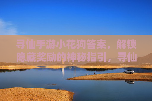 寻仙手游小花狗答案，解锁隐藏奖励的神秘指引，寻仙手游小花狗答案，解锁隐藏奖励的神秘指引