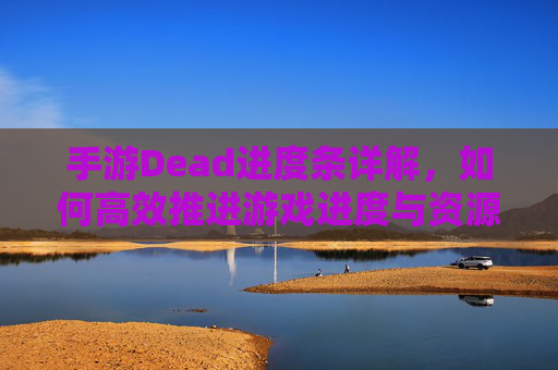 手游Dead进度条详解，如何高效推进游戏进度与资源获取？手游Dead进度条详解，高效推进游戏进度与资源获取的方法