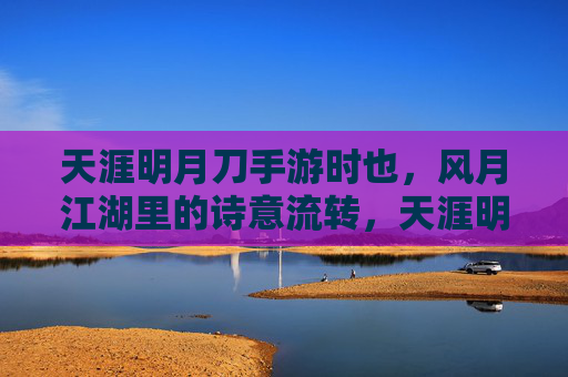 天涯明月刀手游时也,风月江湖里的诗意流转,天涯明月刀时也,风月江湖的诗意流转