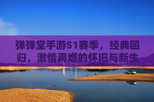 弹弹堂手游S1赛季，经典回归，激情再燃的怀旧与新生，弹弹堂手游S1赛季，经典回归，激情再燃的怀旧与新生