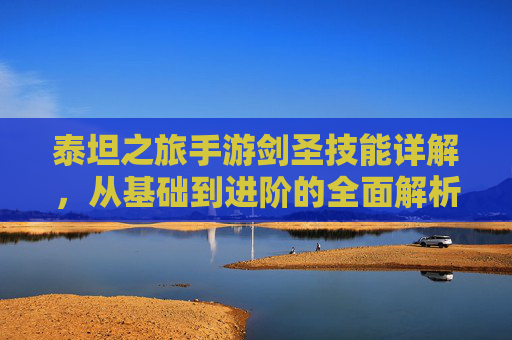 泰坦之旅手游剑圣技能详解,从基础到进阶的全面解析,助你成为战场上的不灭剑神,泰坦之旅手游剑圣技能详解,从基础到进阶的全面解析,助你成为战场上的不灭剑神