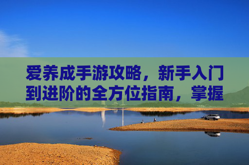 爱养成手游攻略，新手入门到进阶的全方位指南，掌握核心玩法提升角色成长，爱养成手游新手入门到进阶攻略，全方位指南掌握核心玩法提升角色成长