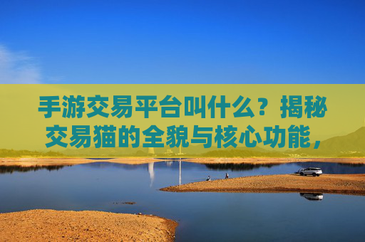 手游交易平台叫什么?揭秘交易猫的全貌与核心功能,手游交易平台叫什么?揭秘交易猫的全貌与核心功能