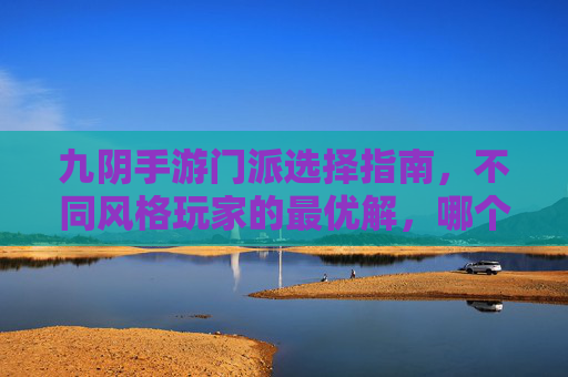 九阴手游门派选择指南,不同风格玩家的最优解,哪个门派才是你的本命?九阴手游门派选择指南,不同风格玩家的最优解,哪个门派才是你的本命?