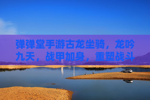 弹弹堂手游古龙坐骑，龙吟九天，战甲加身，重塑战斗体验，弹弹堂手游古龙坐骑，龙吟九天战甲加身 重塑战斗体验