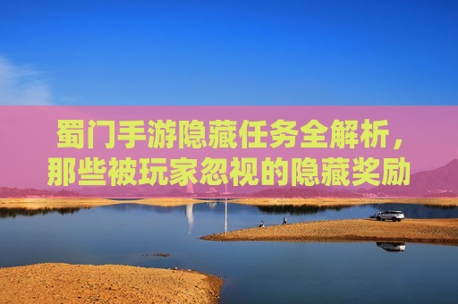 蜀门手游隐藏任务全解析，那些被玩家忽视的隐藏奖励与玩法，蜀门手游隐藏任务全解析，被忽视的隐藏奖励与玩法
