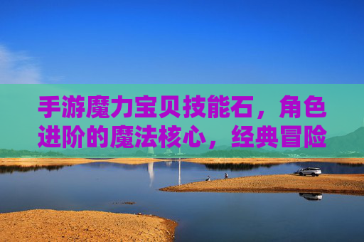 手游魔力宝贝技能石,角色进阶的魔法核心,经典冒险的技能升级新体验,手游魔力宝贝技能石,角色进阶的魔法核心,经典冒险的技能升级新体验