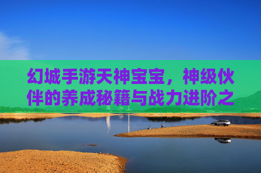 幻城手游天神宝宝，神级伙伴的养成秘籍与战力进阶之路，幻城手游天神宝宝，神级伙伴养成秘籍与战力进阶之路