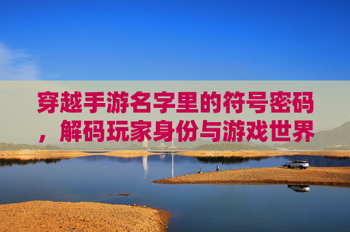 穿越手游名字里的符号密码，解码玩家身份与游戏世界