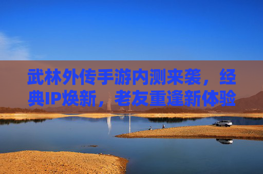 武林外传手游内测来袭，经典IP焕新，老友重逢新体验，武林外传手游内测来袭，经典IP焕新，老友重逢新体验