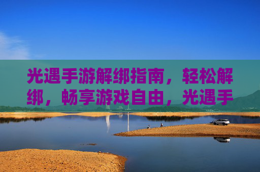 光遇手游解绑指南,轻松解绑,畅享游戏自由,光遇手游解绑指南,轻松解绑,畅享游戏自由