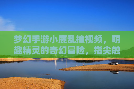 梦幻手游小鹿乱撞视频，萌趣精灵的奇幻冒险，指尖触碰童话世界，梦幻手游小鹿乱撞视频，萌趣精灵的奇幻童话冒险