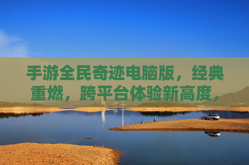 手游全民奇迹电脑版，经典重燃，跨平台体验新高度，手游全民奇迹电脑版经典重燃 跨平台体验新高度