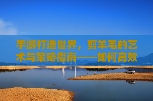 手游打造世界,剪羊毛的艺术与策略指南——如何高效获取资源与收益,手游打造世界,剪羊毛的艺术与策略指南——高效获取资源与收益