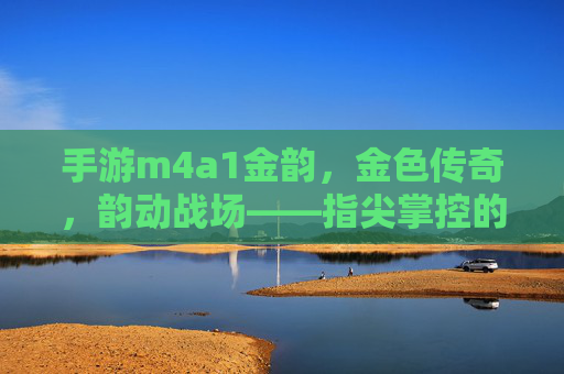 手游m4a1金韵，金色传奇，韵动战场——指尖掌控的射击利器与传奇体验，手游m4a1金韵，金色传奇，韵动战场——指尖掌控的射击利器与传奇体验
