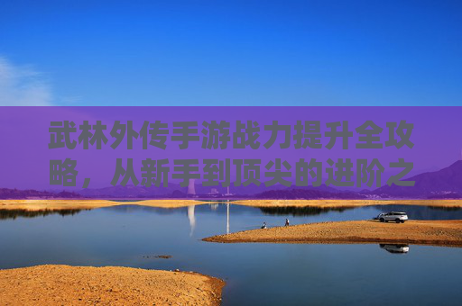武林外传手游战力提升全攻略，从新手到顶尖的进阶之路，武林外传手游战力提升全攻略，从新手到顶尖的进阶之路