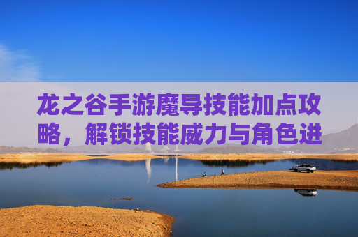 龙之谷手游魔导技能加点攻略,解锁技能威力与角色进阶的秘籍,龙之谷手游魔导技能加点攻略,解锁技能威力与角色进阶秘籍