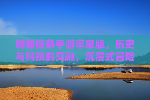 刺客信条手游苹果版,历史与科技的交融,沉浸式冒险再升级,刺客信条手游苹果版,历史与科技交融,沉浸式冒险再升级