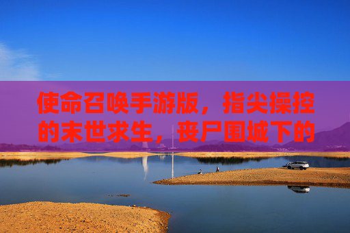 使命召唤手游版,指尖操控的末世求生,丧尸围城下的使命与激情,使命召唤手游版,指尖操控的末世求生,丧尸围城下的使命与激情