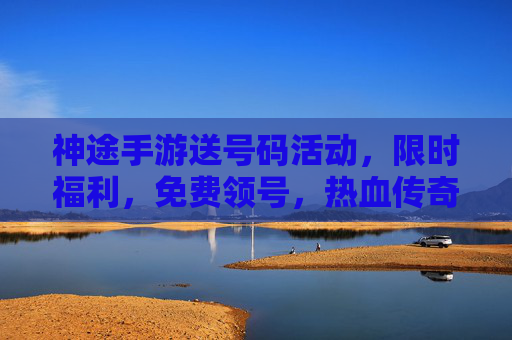神途手游送号码活动,限时福利,免费领号,热血传奇等你来战!神途手游限时送号码!免费领号,热血传奇等你来战!