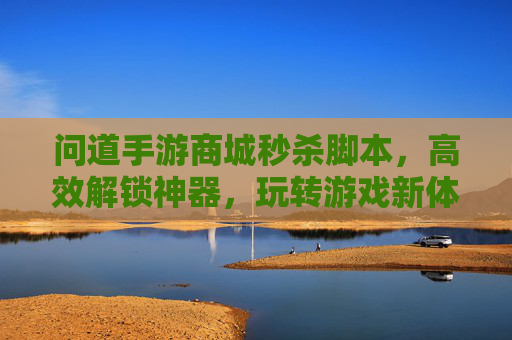 问道手游商城秒杀脚本，高效解锁神器，玩转游戏新体验！问道手游商城秒杀脚本，高效解锁神器，玩转游戏新体验！