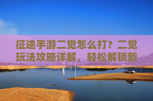 征途手游二觉怎么打?二觉玩法攻略详解,轻松解锁新篇章!征途手游二觉怎么打?二觉玩法攻略详解,轻松解锁新篇章!