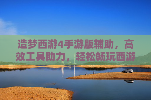 造梦西游4手游版辅助，高效工具助力，轻松畅玩西游新篇章，造梦西游4手游版辅助，高效工具助力，轻松畅玩西游新篇章