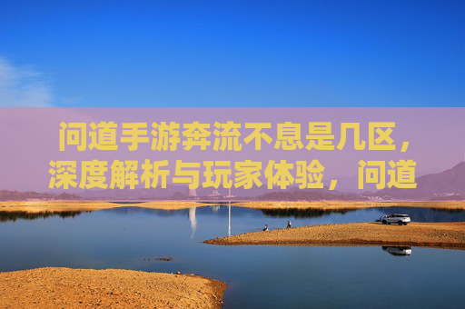 问道手游奔流不息是几区，深度解析与玩家体验，问道手游奔流不息是几区，深度解析与玩家体验